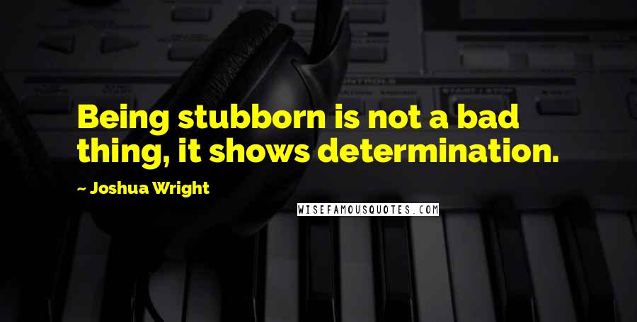 Joshua Wright Quotes: Being stubborn is not a bad thing, it shows determination.