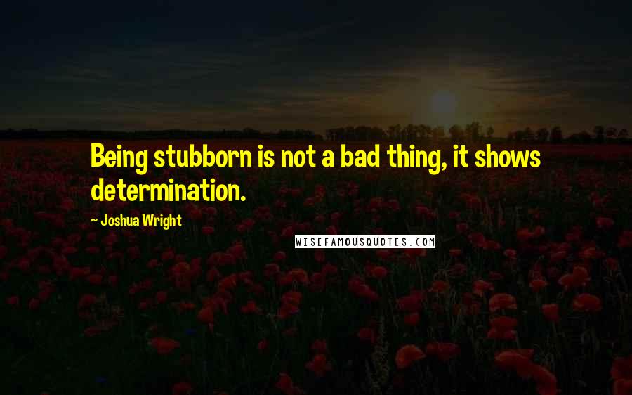 Joshua Wright Quotes: Being stubborn is not a bad thing, it shows determination.