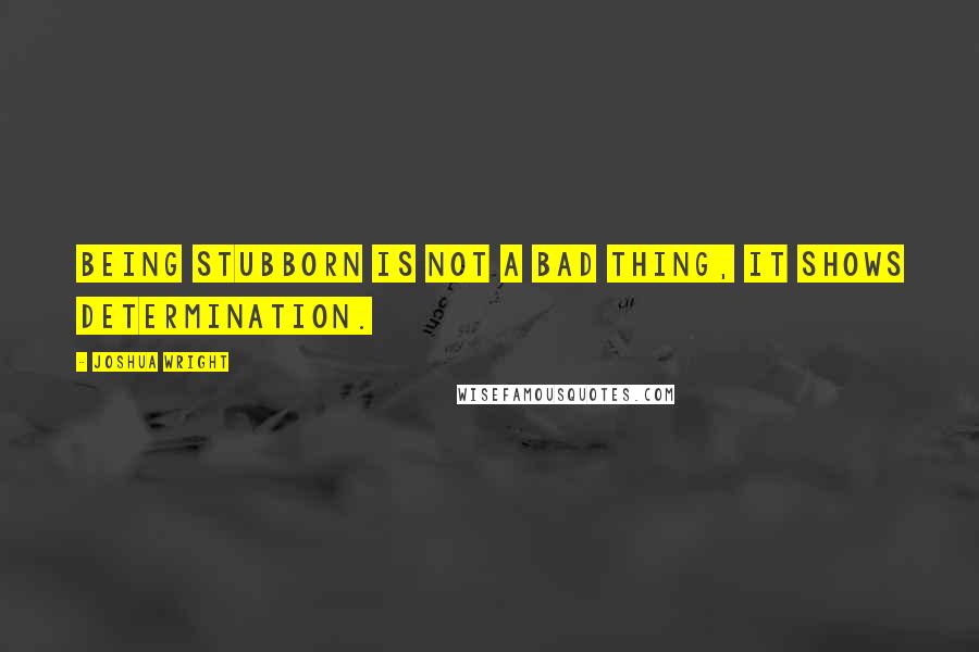 Joshua Wright Quotes: Being stubborn is not a bad thing, it shows determination.