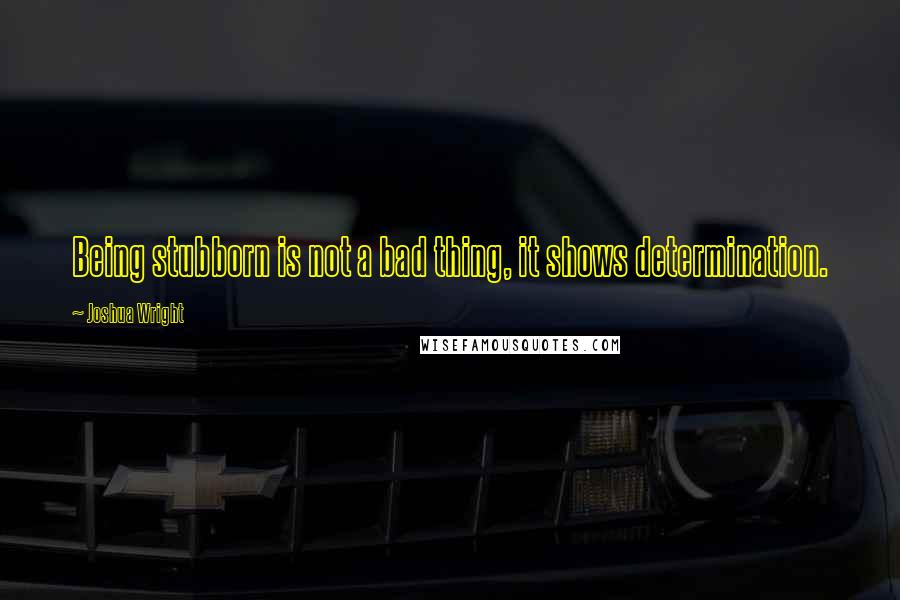 Joshua Wright Quotes: Being stubborn is not a bad thing, it shows determination.