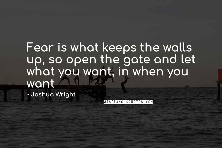 Joshua Wright Quotes: Fear is what keeps the walls up, so open the gate and let what you want, in when you want