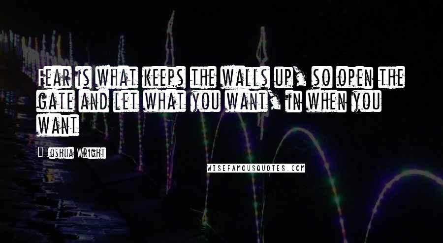 Joshua Wright Quotes: Fear is what keeps the walls up, so open the gate and let what you want, in when you want