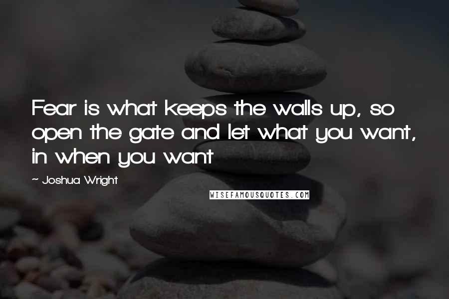 Joshua Wright Quotes: Fear is what keeps the walls up, so open the gate and let what you want, in when you want