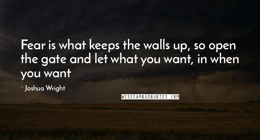 Joshua Wright Quotes: Fear is what keeps the walls up, so open the gate and let what you want, in when you want