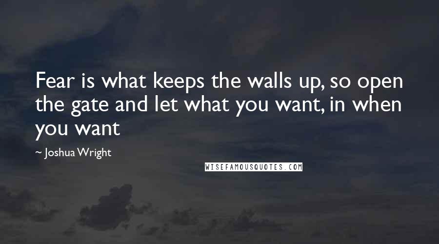 Joshua Wright Quotes: Fear is what keeps the walls up, so open the gate and let what you want, in when you want