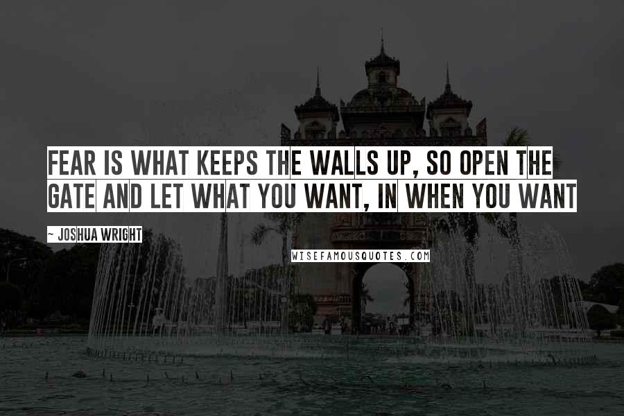 Joshua Wright Quotes: Fear is what keeps the walls up, so open the gate and let what you want, in when you want