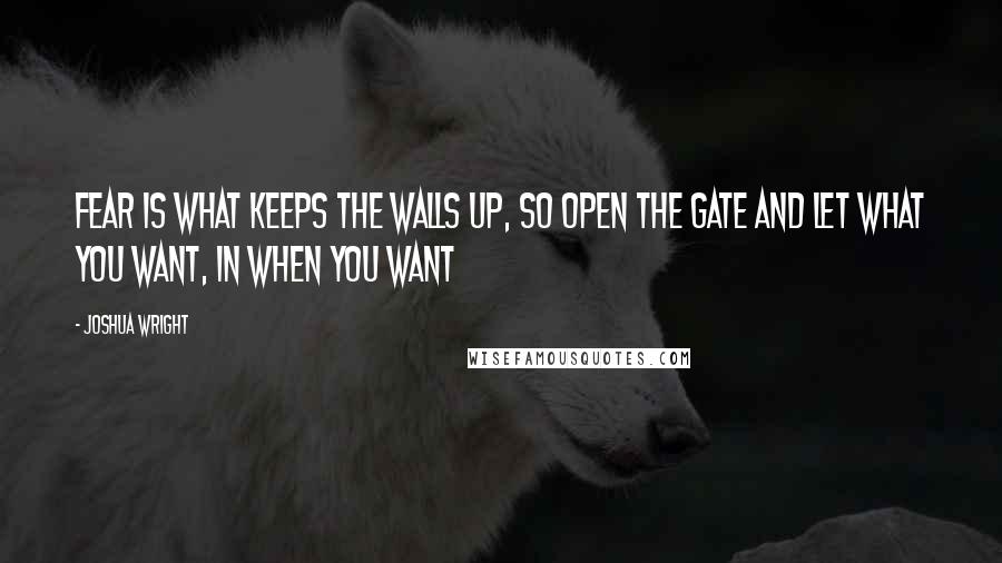 Joshua Wright Quotes: Fear is what keeps the walls up, so open the gate and let what you want, in when you want