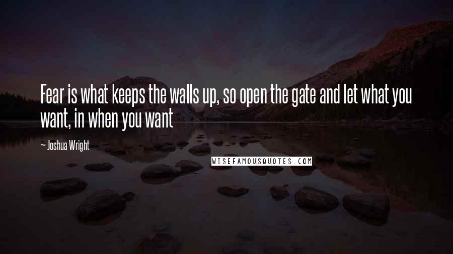 Joshua Wright Quotes: Fear is what keeps the walls up, so open the gate and let what you want, in when you want