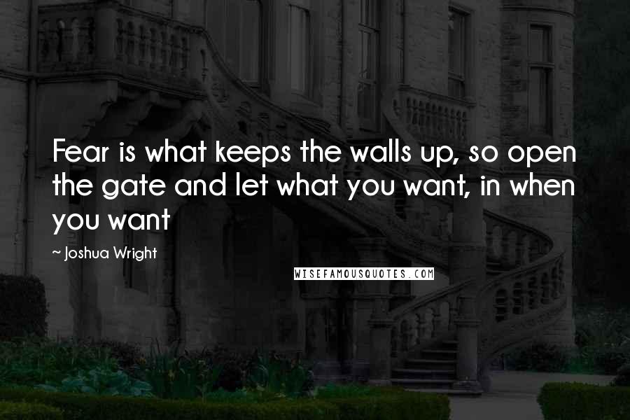 Joshua Wright Quotes: Fear is what keeps the walls up, so open the gate and let what you want, in when you want