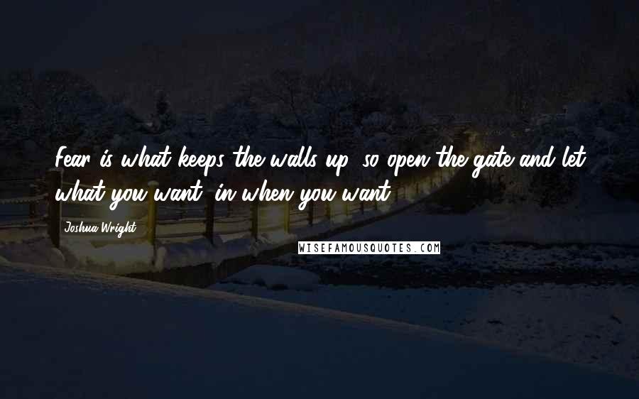 Joshua Wright Quotes: Fear is what keeps the walls up, so open the gate and let what you want, in when you want