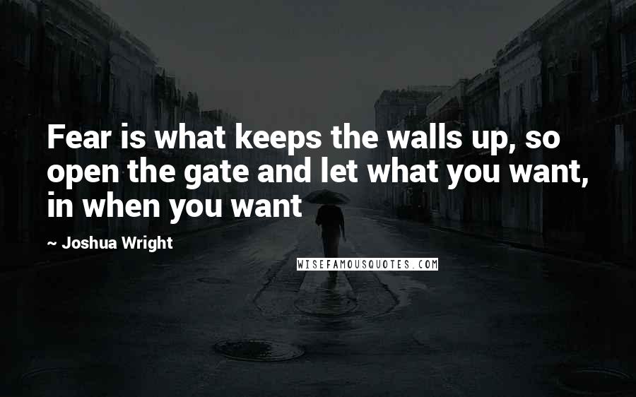 Joshua Wright Quotes: Fear is what keeps the walls up, so open the gate and let what you want, in when you want