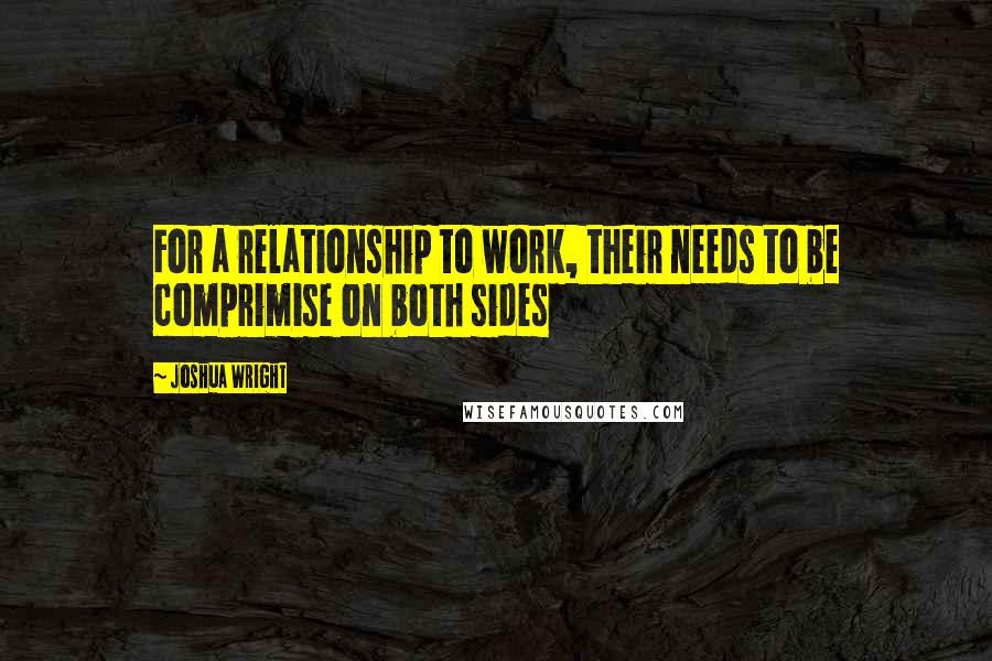 Joshua Wright Quotes: For a relationship to work, their needs to be comprimise on both sides