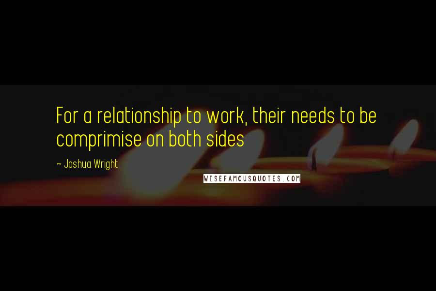 Joshua Wright Quotes: For a relationship to work, their needs to be comprimise on both sides