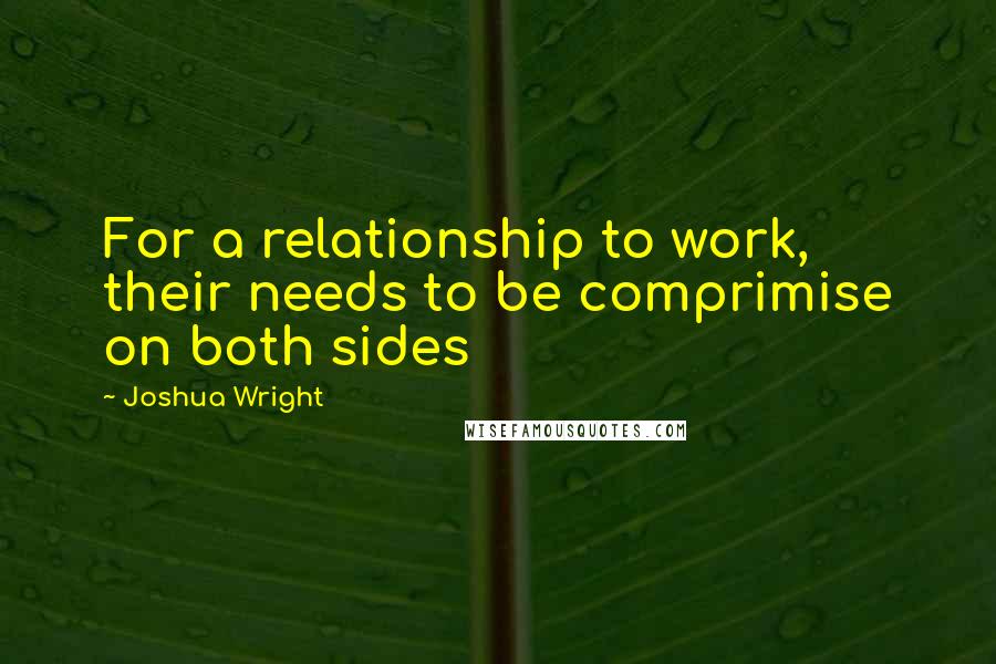 Joshua Wright Quotes: For a relationship to work, their needs to be comprimise on both sides