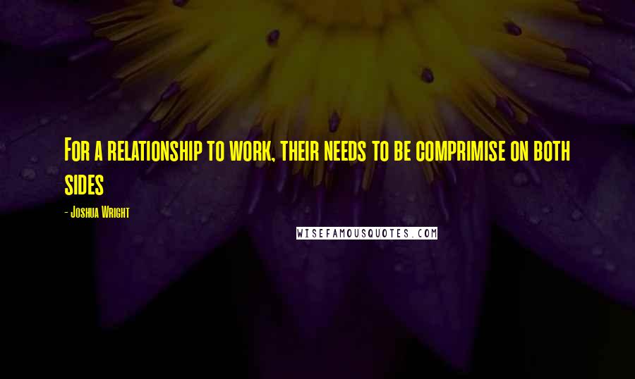 Joshua Wright Quotes: For a relationship to work, their needs to be comprimise on both sides