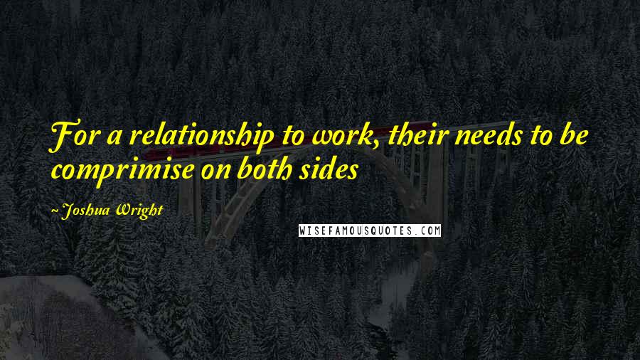 Joshua Wright Quotes: For a relationship to work, their needs to be comprimise on both sides