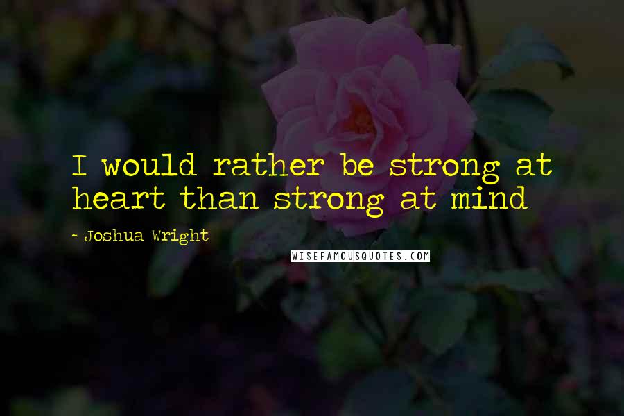 Joshua Wright Quotes: I would rather be strong at heart than strong at mind