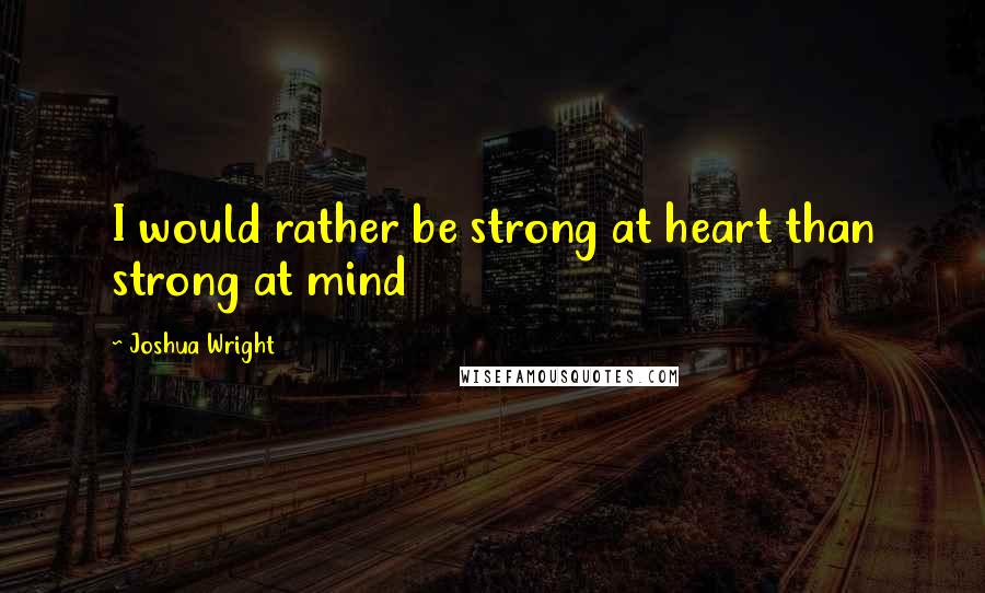 Joshua Wright Quotes: I would rather be strong at heart than strong at mind