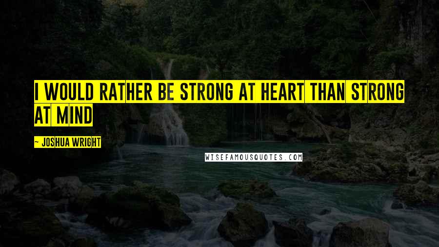 Joshua Wright Quotes: I would rather be strong at heart than strong at mind