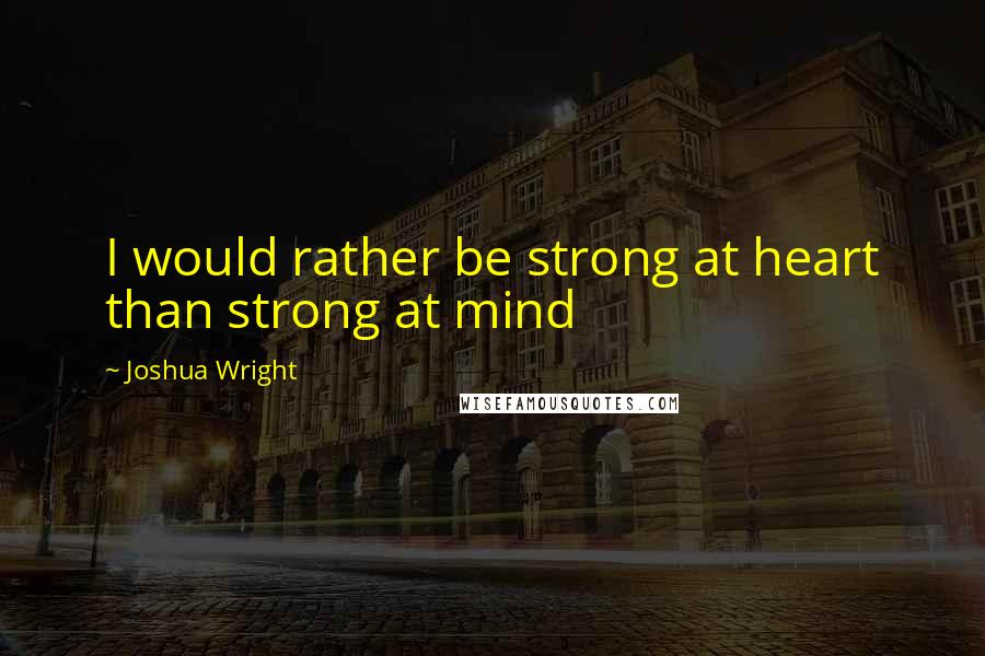 Joshua Wright Quotes: I would rather be strong at heart than strong at mind