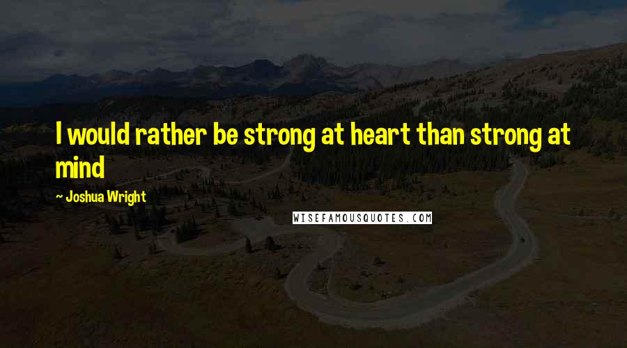 Joshua Wright Quotes: I would rather be strong at heart than strong at mind