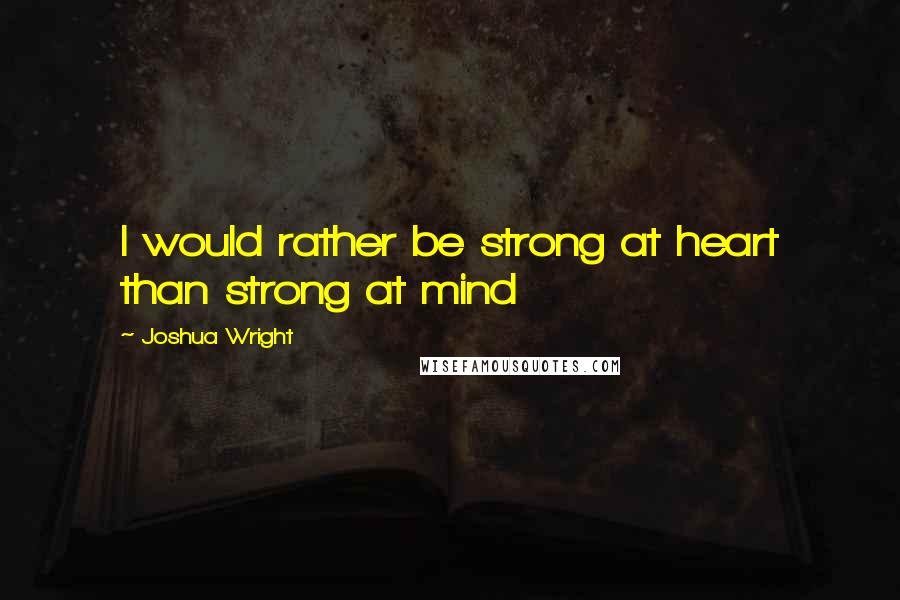 Joshua Wright Quotes: I would rather be strong at heart than strong at mind