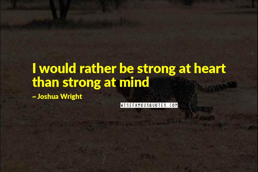 Joshua Wright Quotes: I would rather be strong at heart than strong at mind