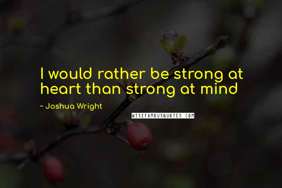 Joshua Wright Quotes: I would rather be strong at heart than strong at mind