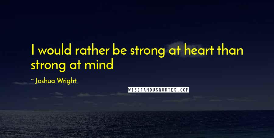 Joshua Wright Quotes: I would rather be strong at heart than strong at mind