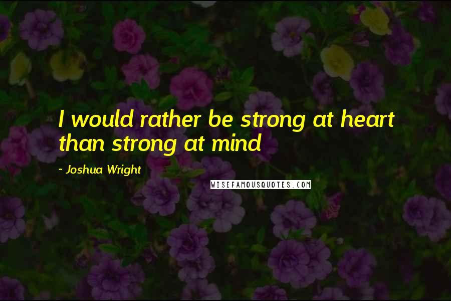 Joshua Wright Quotes: I would rather be strong at heart than strong at mind