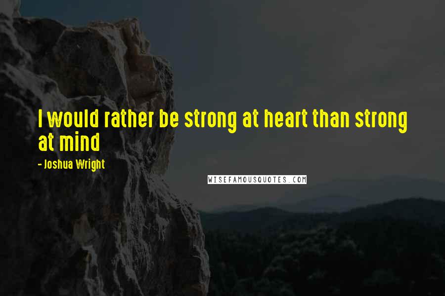 Joshua Wright Quotes: I would rather be strong at heart than strong at mind