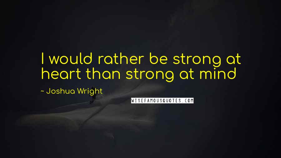 Joshua Wright Quotes: I would rather be strong at heart than strong at mind