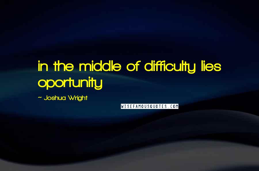 Joshua Wright Quotes: in the middle of difficulty lies oportunity