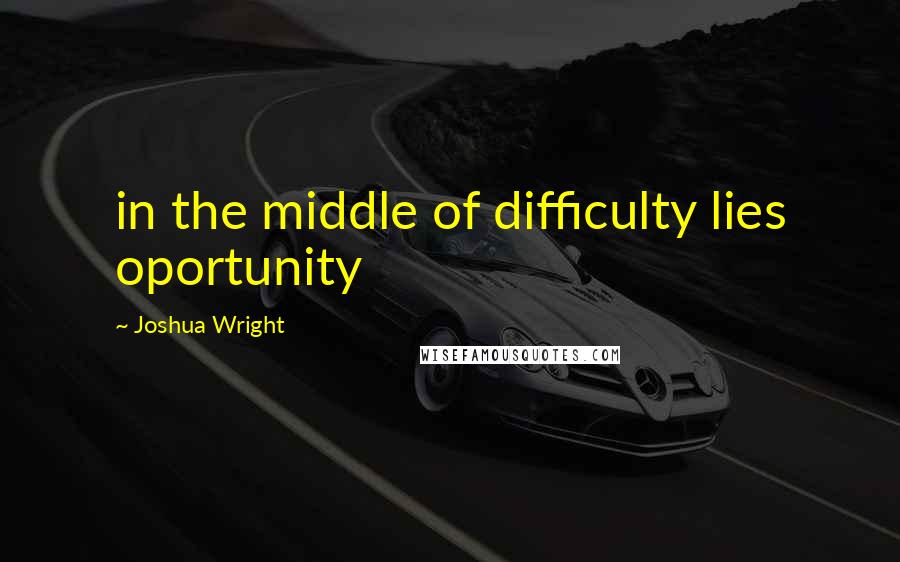 Joshua Wright Quotes: in the middle of difficulty lies oportunity