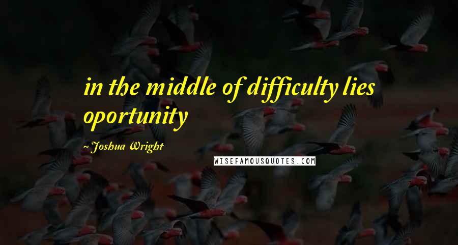 Joshua Wright Quotes: in the middle of difficulty lies oportunity