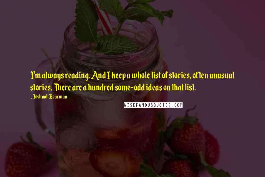Joshuah Bearman Quotes: I'm always reading. And I keep a whole list of stories, often unusual stories. There are a hundred some-odd ideas on that list.