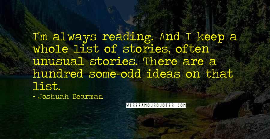 Joshuah Bearman Quotes: I'm always reading. And I keep a whole list of stories, often unusual stories. There are a hundred some-odd ideas on that list.