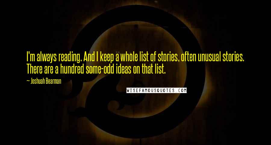 Joshuah Bearman Quotes: I'm always reading. And I keep a whole list of stories, often unusual stories. There are a hundred some-odd ideas on that list.