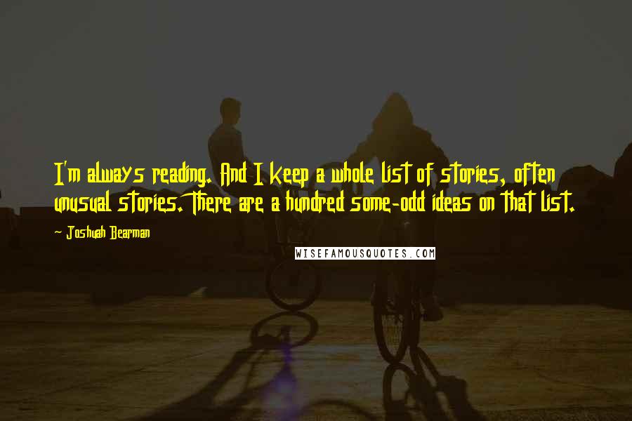 Joshuah Bearman Quotes: I'm always reading. And I keep a whole list of stories, often unusual stories. There are a hundred some-odd ideas on that list.