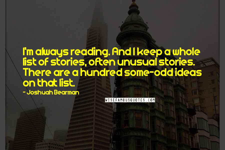 Joshuah Bearman Quotes: I'm always reading. And I keep a whole list of stories, often unusual stories. There are a hundred some-odd ideas on that list.