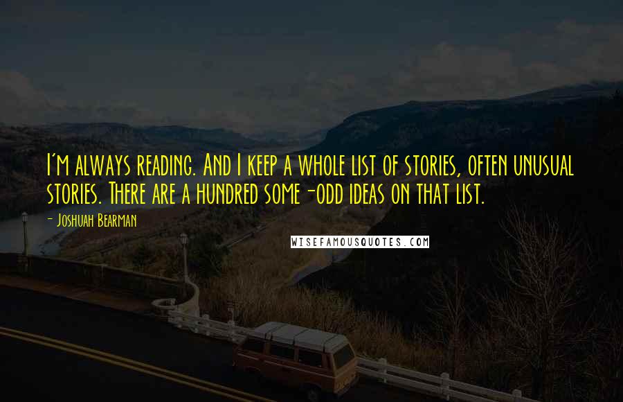 Joshuah Bearman Quotes: I'm always reading. And I keep a whole list of stories, often unusual stories. There are a hundred some-odd ideas on that list.