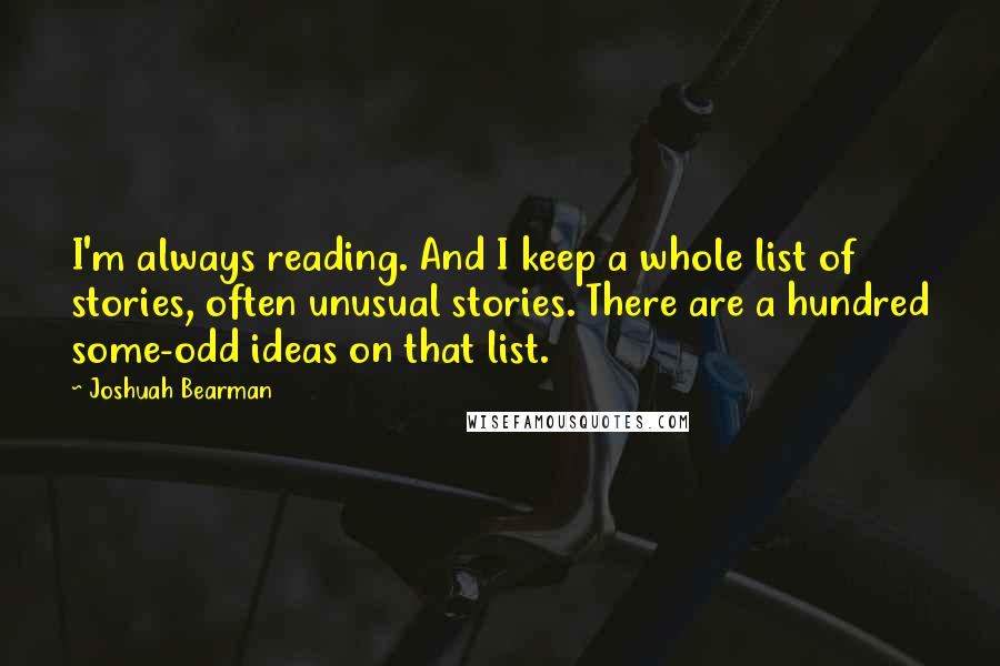 Joshuah Bearman Quotes: I'm always reading. And I keep a whole list of stories, often unusual stories. There are a hundred some-odd ideas on that list.