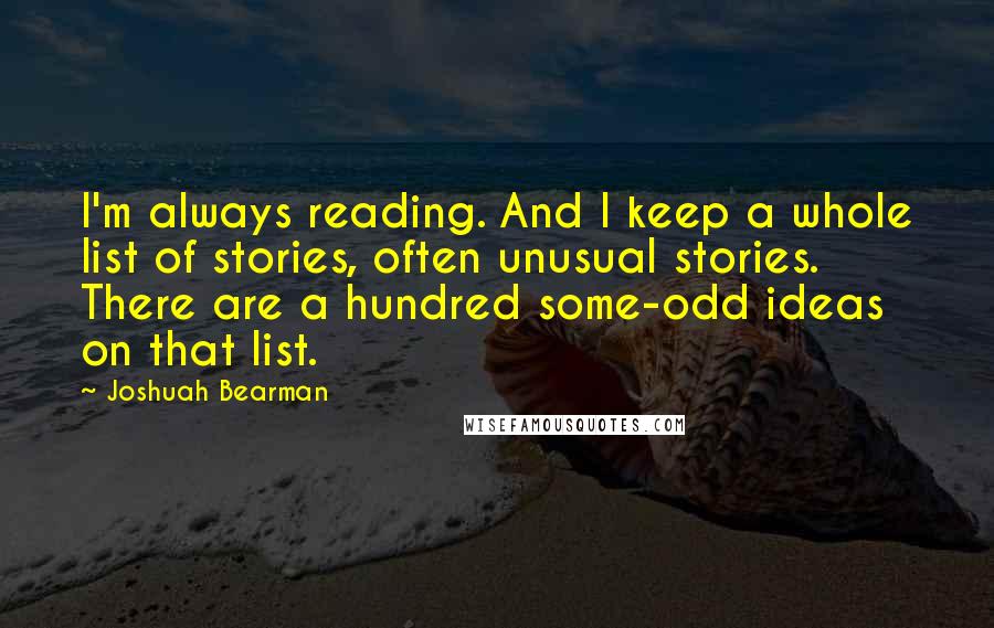 Joshuah Bearman Quotes: I'm always reading. And I keep a whole list of stories, often unusual stories. There are a hundred some-odd ideas on that list.