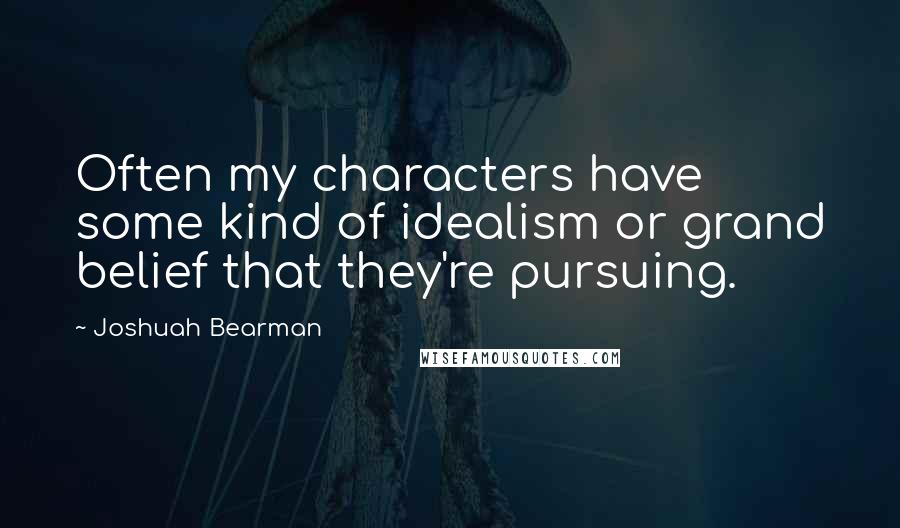 Joshuah Bearman Quotes: Often my characters have some kind of idealism or grand belief that they're pursuing.