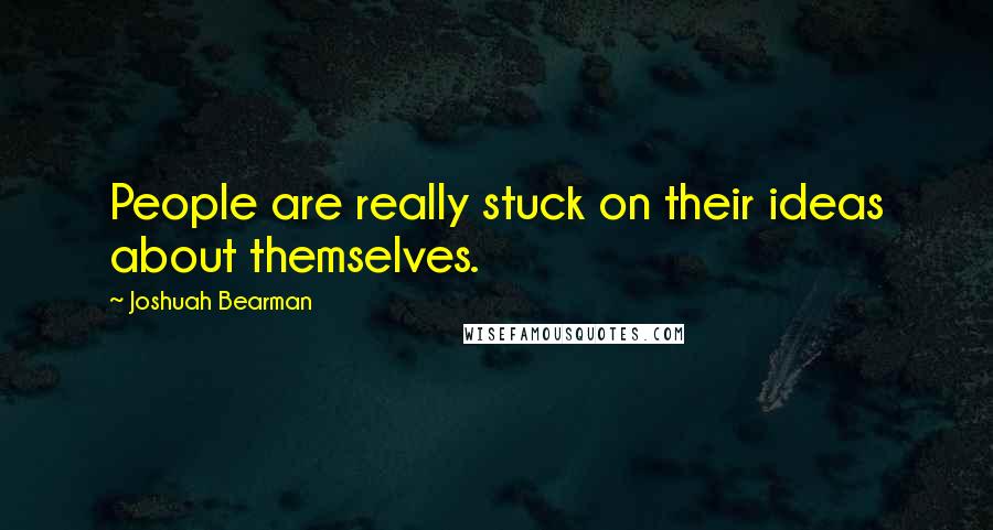 Joshuah Bearman Quotes: People are really stuck on their ideas about themselves.