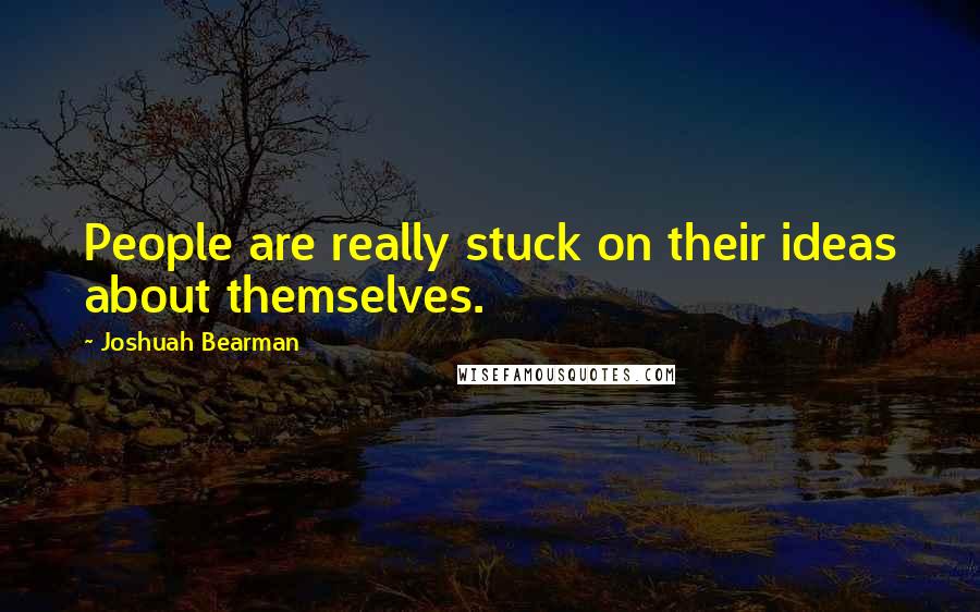 Joshuah Bearman Quotes: People are really stuck on their ideas about themselves.