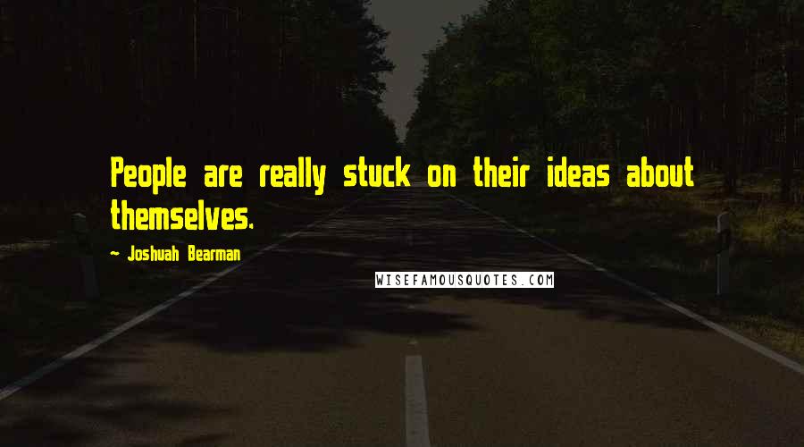 Joshuah Bearman Quotes: People are really stuck on their ideas about themselves.