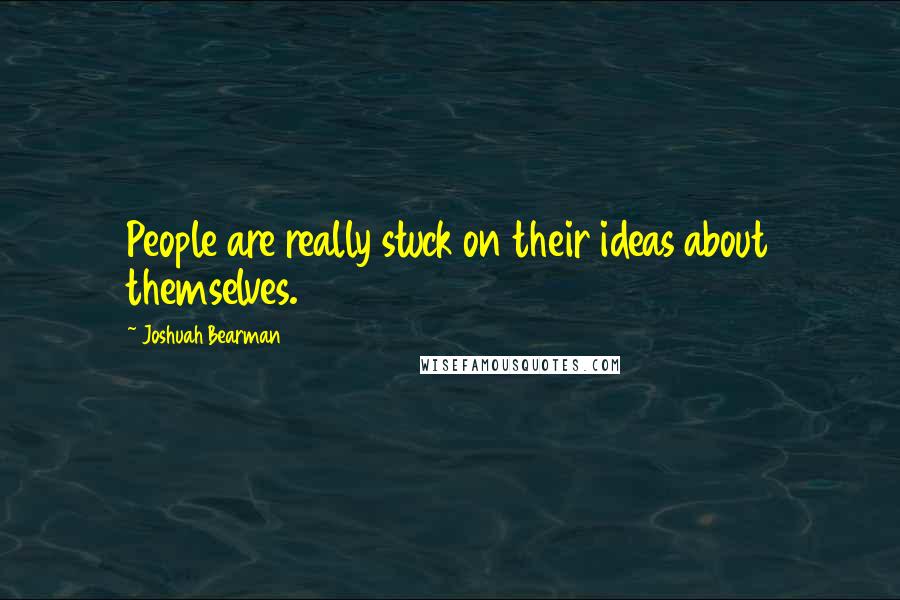 Joshuah Bearman Quotes: People are really stuck on their ideas about themselves.