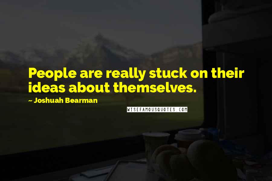 Joshuah Bearman Quotes: People are really stuck on their ideas about themselves.