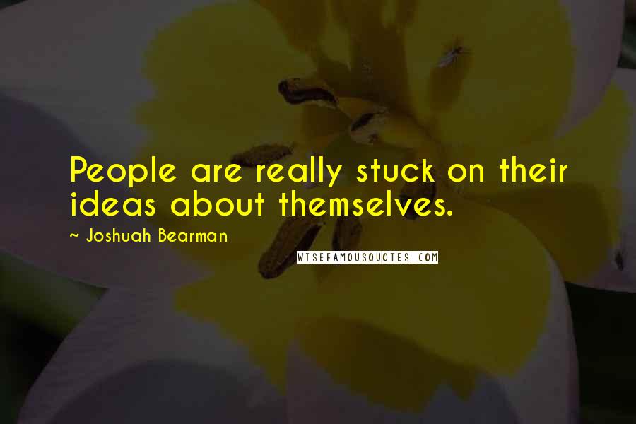 Joshuah Bearman Quotes: People are really stuck on their ideas about themselves.